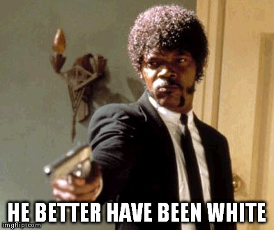 Say That Again I Dare You Meme | HE BETTER HAVE BEEN WHITE | image tagged in memes,say that again i dare you | made w/ Imgflip meme maker