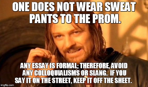 One Does Not Simply Meme | ONE DOES NOT WEAR SWEAT PANTS TO THE PROM. ANY ESSAY IS FORMAL; THEREFORE, AVOID ANY COLLOQUIALISMS OR SLANG.  IF YOU SAY IT ON THE STREET, KEEP IT OFF THE SHEET. | image tagged in memes,one does not simply | made w/ Imgflip meme maker