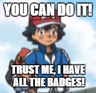 YOU CAN DO IT! TRUST ME, I HAVE ALL THE BADGES! | image tagged in you can do it | made w/ Imgflip meme maker