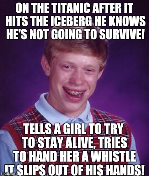 Bad Luck Brian Meme | ON THE TITANIC AFTER IT HITS THE ICEBERG HE KNOWS HE'S NOT GOING TO SURVIVE! TELLS A GIRL TO TRY TO STAY ALIVE, TRIES TO HAND HER A WHISTLE  | image tagged in memes,bad luck brian | made w/ Imgflip meme maker