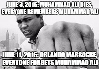 This Is Basically What Happened. RIP Muhammad Ali | JUNE 3, 2016: MUHAMMAD ALI DIES, EVERYONE REMEMBERS MUHAMMAD ALI; JUNE 11, 2016: ORLANDO MASSACRE, EVERYONE FORGETS MUHAMMAD ALI | image tagged in muhammad ali,orlando shooting,remember,forget,rip,r i p | made w/ Imgflip meme maker