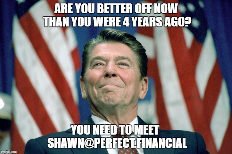 ronald reagan | ARE YOU BETTER OFF NOW THAN YOU WERE 4 YEARS AGO? YOU NEED TO MEET  SHAWN@PERFECT.FINANCIAL | image tagged in ronald reagan | made w/ Imgflip meme maker