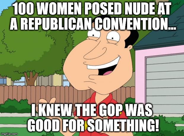 No women or republicans were hurt in the making of this meme. In the reading of it... That's out of my control. | 100 WOMEN POSED NUDE AT A REPUBLICAN CONVENTION... I KNEW THE GOP WAS GOOD FOR SOMETHING! | image tagged in quagmire approves | made w/ Imgflip meme maker