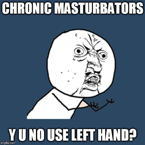 Y U No Meme | CHRONIC MASTURBATORS Y U NO USE LEFT HAND? | image tagged in memes,y u no | made w/ Imgflip meme maker