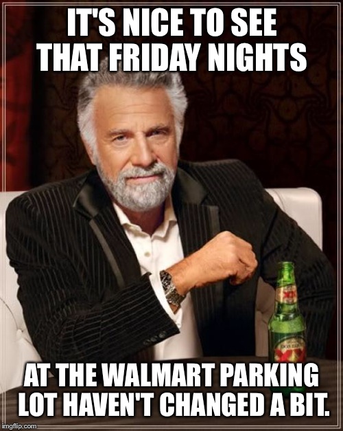 The Most Interesting Man In The World Meme | IT'S NICE TO SEE THAT FRIDAY NIGHTS AT THE WALMART PARKING LOT HAVEN'T CHANGED A BIT. | image tagged in memes,the most interesting man in the world | made w/ Imgflip meme maker