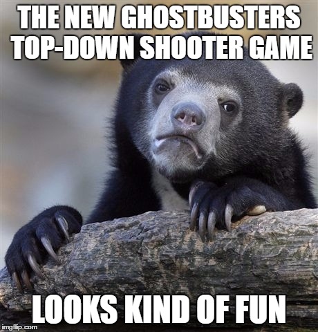 Confession Bear Meme | THE NEW GHOSTBUSTERS TOP-DOWN SHOOTER GAME; LOOKS KIND OF FUN | image tagged in memes,confession bear | made w/ Imgflip meme maker