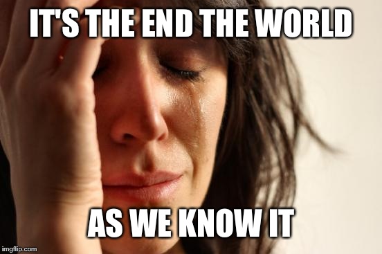 First World Problems Meme | IT'S THE END THE WORLD AS WE KNOW IT | image tagged in memes,first world problems | made w/ Imgflip meme maker