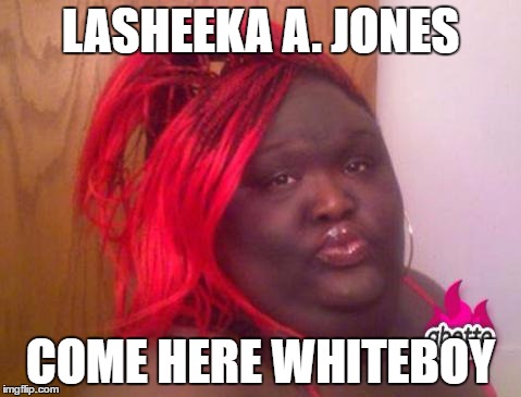 black girls | LASHEEKA A. JONES; COME HERE WHITEBOY | image tagged in black girls | made w/ Imgflip meme maker