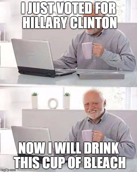 Hide the Pain Harold Meme | I JUST VOTED FOR HILLARY CLINTON; NOW I WILL DRINK THIS CUP OF BLEACH | image tagged in memes,hide the pain harold | made w/ Imgflip meme maker