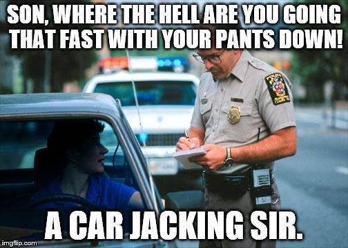 Officer Ticket | SON, WHERE THE HELL ARE YOU GOING THAT FAST WITH YOUR PANTS DOWN! A CAR JACKING SIR. | image tagged in officer ticket | made w/ Imgflip meme maker