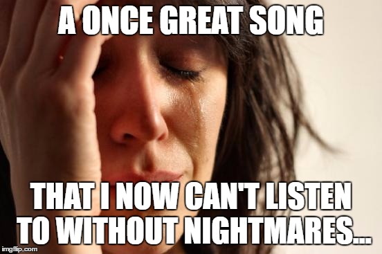 First World Problems Meme | A ONCE GREAT SONG THAT I NOW CAN'T LISTEN TO WITHOUT NIGHTMARES... | image tagged in memes,first world problems | made w/ Imgflip meme maker