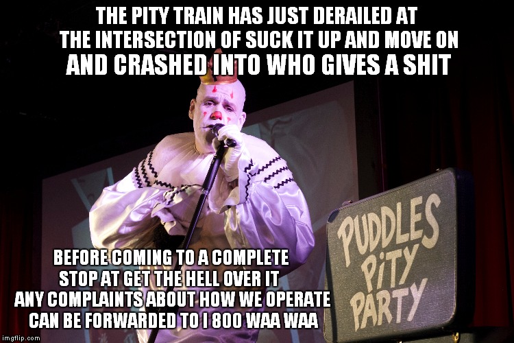 Puddles Sings the Pity Party Hits | THE PITY TRAIN HAS JUST DERAILED AT THE INTERSECTION OF SUCK IT UP AND MOVE ON; AND CRASHED INTO WHO GIVES A SHIT; BEFORE COMING TO A COMPLETE STOP AT GET THE HELL OVER IT   ANY COMPLAINTS ABOUT HOW WE OPERATE CAN BE FORWARDED TO I 800 WAA WAA | image tagged in memes,puddles pity party,custom template | made w/ Imgflip meme maker
