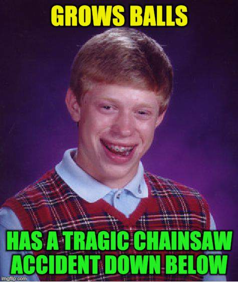 Bad Luck Brian Meme | GROWS BALLS HAS A TRAGIC CHAINSAW ACCIDENT DOWN BELOW | image tagged in memes,bad luck brian | made w/ Imgflip meme maker