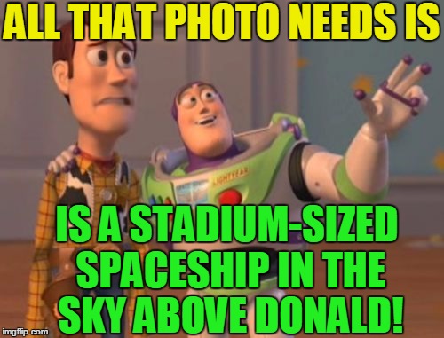 X, X Everywhere Meme | ALL THAT PHOTO NEEDS IS IS A STADIUM-SIZED SPACESHIP IN THE SKY ABOVE DONALD! | image tagged in memes,x x everywhere | made w/ Imgflip meme maker