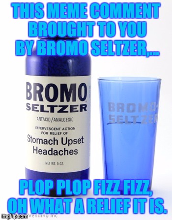 THIS MEME COMMENT BROUGHT TO YOU BY BROMO SELTZER,... PLOP PLOP FIZZ FIZZ, OH WHAT A RELIEF IT IS. | made w/ Imgflip meme maker