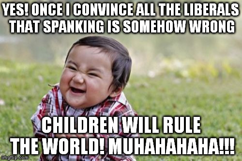 Evil Toddler Meme | YES! ONCE I CONVINCE ALL THE LIBERALS THAT SPANKING IS SOMEHOW WRONG CHILDREN WILL RULE THE WORLD! MUHAHAHAHA!!! | image tagged in memes,evil toddler | made w/ Imgflip meme maker