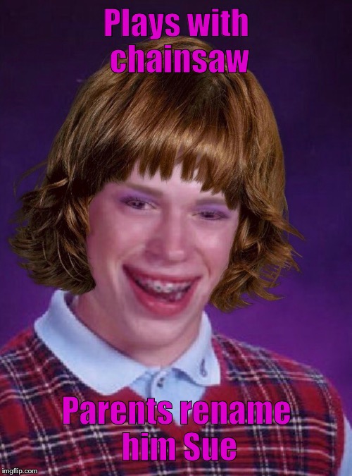 Bad luck "Sue". Originally from https://imgflip.com/i/17qfrb#com816589 | Plays with chainsaw; Parents rename him Sue | image tagged in 10 guy | made w/ Imgflip meme maker