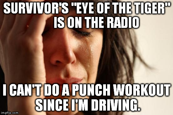 Phellow PHILLY People know what I mean... | SURVIVOR'S "EYE OF THE TIGER" 

     IS ON THE RADIO; I CAN'T DO A PUNCH WORKOUT SINCE I'M DRIVING. | image tagged in memes,first world problems,philadelphia | made w/ Imgflip meme maker
