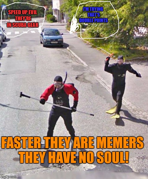 SPEED UP EVIL THEY'RE IN SCUBA GEAR I'M TRYING THAT'S DOUBLE POINTS FASTER THEY ARE MEMERS THEY HAVE NO SOUL! | made w/ Imgflip meme maker