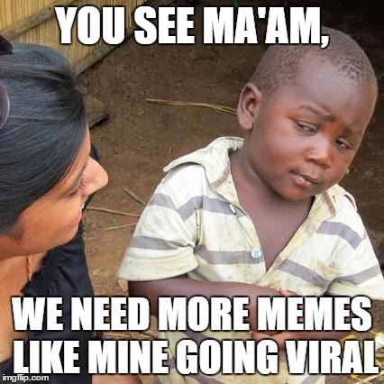 Third World Skeptical Kid | YOU SEE MA'AM, WE NEED MORE MEMES LIKE MINE GOING VIRAL | image tagged in memes,third world skeptical kid | made w/ Imgflip meme maker