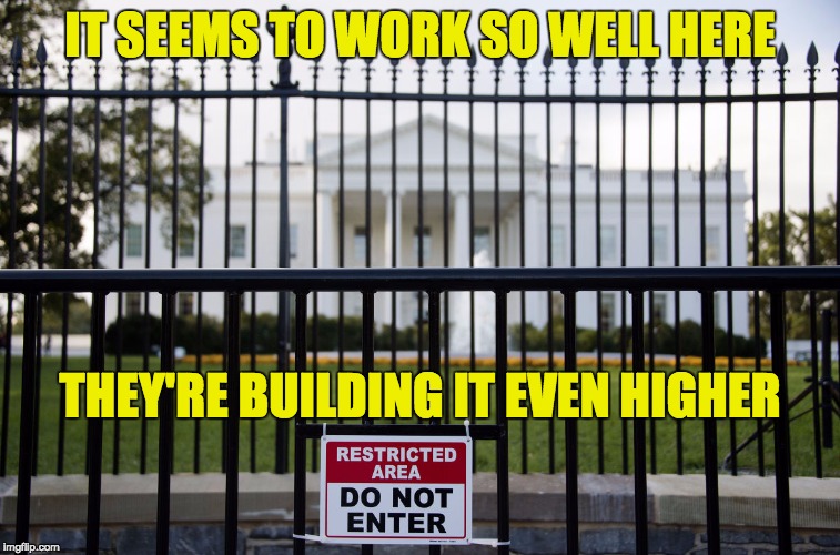 White House Fence | IT SEEMS TO WORK SO WELL HERE THEY'RE BUILDING IT EVEN HIGHER | image tagged in white house fence | made w/ Imgflip meme maker