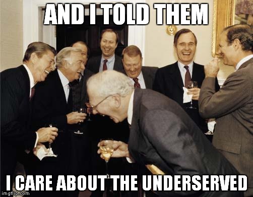 Republicans laughing | AND I TOLD THEM; I CARE ABOUT THE UNDERSERVED | image tagged in republicans laughing | made w/ Imgflip meme maker
