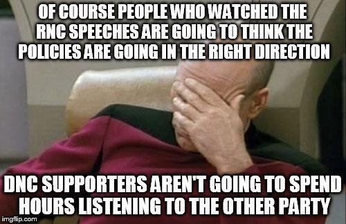 Captain Picard Facepalm Meme | OF COURSE PEOPLE WHO WATCHED THE RNC SPEECHES ARE GOING TO THINK THE POLICIES ARE GOING IN THE RIGHT DIRECTION DNC SUPPORTERS AREN'T GOING T | image tagged in memes,captain picard facepalm | made w/ Imgflip meme maker