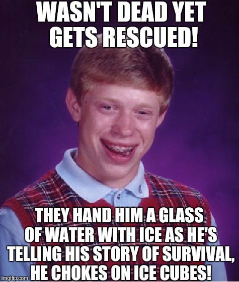 Bad Luck Brian Meme | WASN'T DEAD YET GETS RESCUED! THEY HAND HIM A GLASS OF WATER WITH ICE AS HE'S TELLING HIS STORY OF SURVIVAL, HE CHOKES ON ICE CUBES! | image tagged in memes,bad luck brian | made w/ Imgflip meme maker