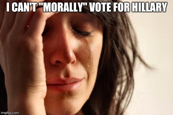 First World Problems | I CAN'T "MORALLY" VOTE FOR HILLARY | image tagged in memes,first world problems | made w/ Imgflip meme maker