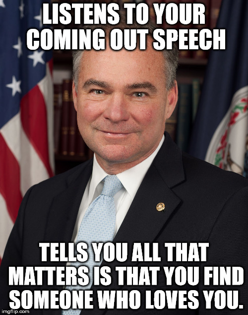 Supportive Kaine | LISTENS TO YOUR COMING OUT SPEECH; TELLS YOU ALL THAT MATTERS IS THAT YOU FIND SOMEONE WHO LOVES YOU. | image tagged in supportive kaine | made w/ Imgflip meme maker