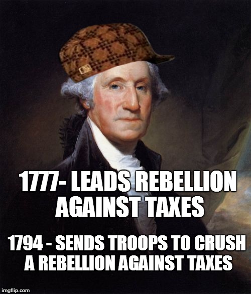 George Washington Meme | 1777- LEADS REBELLION AGAINST TAXES; 1794 - SENDS TROOPS TO CRUSH A REBELLION AGAINST TAXES | image tagged in memes,george washington,scumbag | made w/ Imgflip meme maker