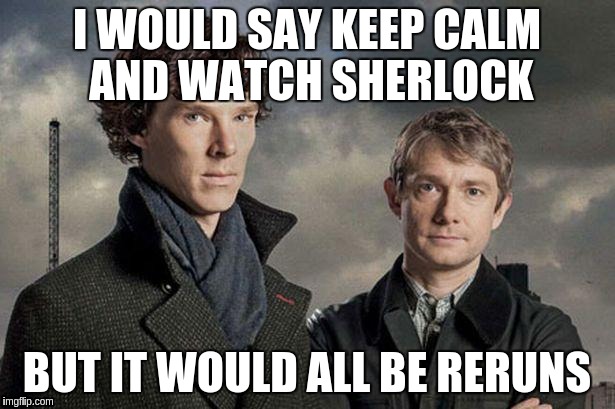 Sherlock Struggle | I WOULD SAY KEEP CALM AND WATCH SHERLOCK; BUT IT WOULD ALL BE RERUNS | image tagged in sherlock,sherlock struggle,fangirl | made w/ Imgflip meme maker