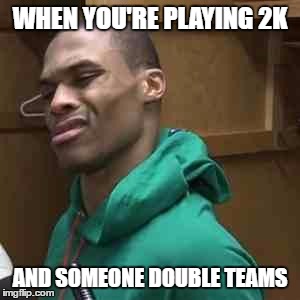 Westbrook | WHEN YOU'RE PLAYING 2K; AND SOMEONE DOUBLE TEAMS | image tagged in westbrook | made w/ Imgflip meme maker