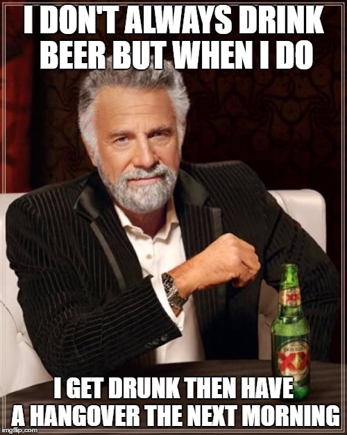 The Most Interesting Man In The World | I DON'T ALWAYS DRINK BEER BUT WHEN I DO; I GET DRUNK THEN HAVE A HANGOVER THE NEXT MORNING | image tagged in memes,the most interesting man in the world | made w/ Imgflip meme maker