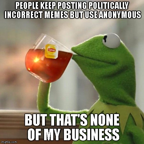 But That's None Of My Business Meme | PEOPLE KEEP POSTING POLITICALLY INCORRECT MEMES BUT USE ANONYMOUS; BUT THAT'S NONE OF MY BUSINESS | image tagged in memes,but thats none of my business,kermit the frog | made w/ Imgflip meme maker