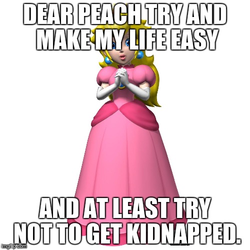 Message from Mario | DEAR PEACH TRY AND MAKE MY LIFE EASY; AND AT LEAST TRY NOT TO GET KIDNAPPED. | image tagged in peach_mario,mario,peach,video games | made w/ Imgflip meme maker