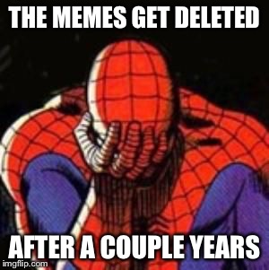 sad spiderman | THE MEMES GET DELETED AFTER A COUPLE YEARS | image tagged in sad spiderman | made w/ Imgflip meme maker