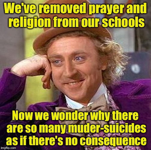 If we teach there is no life or judgement after death, we teach there is no consiquence for our actions once we're dead.  | We've removed prayer and religion from our schools; Now we wonder why there are so many muder-suicides as if there's no consequence | image tagged in memes,creepy condescending wonka | made w/ Imgflip meme maker