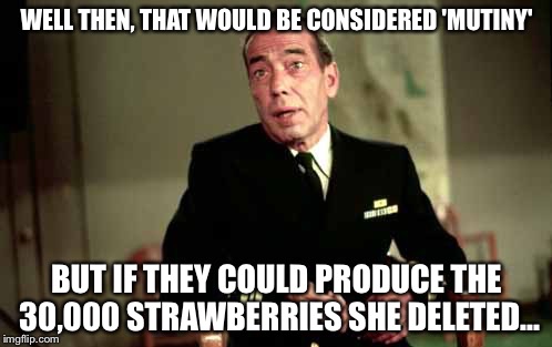 WELL THEN, THAT WOULD BE CONSIDERED 'MUTINY' BUT IF THEY COULD PRODUCE THE 30,000 STRAWBERRIES SHE DELETED... | made w/ Imgflip meme maker