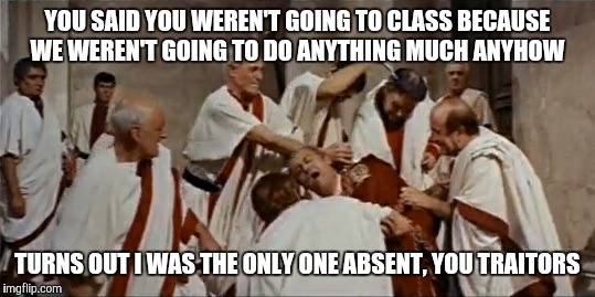 Et Tu, Brute? | YOU SAID YOU WEREN'T GOING TO CLASS BECAUSE WE WEREN'T GOING TO DO ANYTHING MUCH ANYHOW; TURNS OUT I WAS THE ONLY ONE ABSENT, YOU TRAITORS | image tagged in julius caesar,et tu brute,treason,betrayal | made w/ Imgflip meme maker