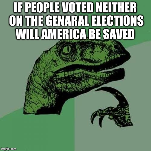 Philosoraptor | IF PEOPLE VOTED NEITHER ON THE GENARAL ELECTIONS WILL AMERICA BE SAVED | image tagged in memes,philosoraptor | made w/ Imgflip meme maker