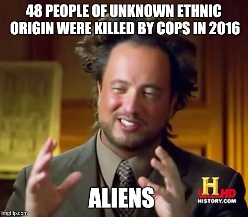I saw the list of deaths by ethnicity statistics on social media | 48 PEOPLE OF UNKNOWN ETHNIC ORIGIN WERE KILLED BY COPS IN 2016; ALIENS | image tagged in memes,ancient aliens | made w/ Imgflip meme maker