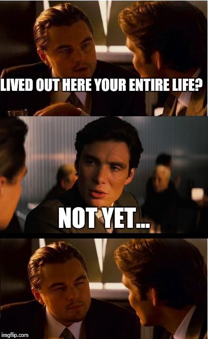 Still more years to go. | LIVED OUT HERE YOUR ENTIRE LIFE? NOT YET... | image tagged in memes,inception | made w/ Imgflip meme maker