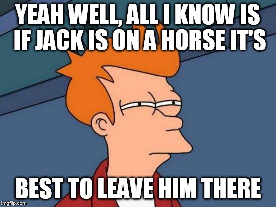 Futurama Fry Meme | YEAH WELL, ALL I KNOW IS IF JACK IS ON A HORSE IT'S BEST TO LEAVE HIM THERE | image tagged in memes,futurama fry | made w/ Imgflip meme maker