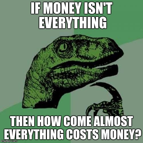 Philosoraptor | IF MONEY ISN'T EVERYTHING; THEN HOW COME ALMOST EVERYTHING COSTS MONEY? | image tagged in memes,philosoraptor | made w/ Imgflip meme maker