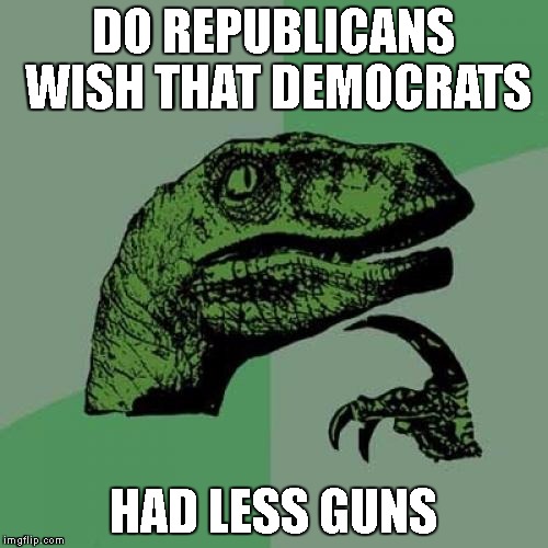 Philosoraptor Meme | DO REPUBLICANS WISH THAT DEMOCRATS HAD LESS GUNS | image tagged in memes,philosoraptor | made w/ Imgflip meme maker