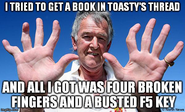 I TRIED TO GET A BOOK IN TOASTY'S THREAD; AND ALL I GOT WAS FOUR BROKEN FINGERS AND A BUSTED F5 KEY | made w/ Imgflip meme maker
