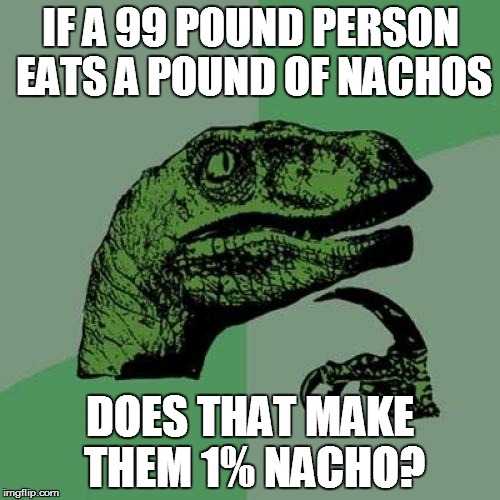 i wonder | IF A 99 POUND PERSON EATS A POUND OF NACHOS; DOES THAT MAKE THEM 1% NACHO? | image tagged in memes,philosoraptor,sometimes i wonder,but thats none of my business | made w/ Imgflip meme maker