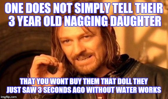 Kids.... | ONE DOES NOT SIMPLY TELL THEIR 3 YEAR OLD NAGGING DAUGHTER; THAT YOU WONT BUY THEM THAT DOLL THEY JUST SAW 3 SECONDS AGO WITHOUT WATER WORKS | image tagged in memes,one does not simply | made w/ Imgflip meme maker