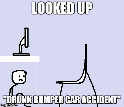 LOOKED UP "DRUNK BUMPER CAR ACCIDENT" | made w/ Imgflip meme maker